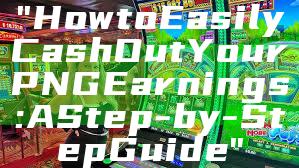 "How to Easily Cash Out Your PNG Earnings: A Step-by-Step Guide"