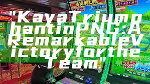 "Kaya Triumphant in PNG: A Remarkable Victory for the Team"