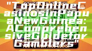 "Top Online Casinos in Papua New Guinea: A Comprehensive Guide for Gamblers"