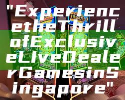 "Experience the Thrill of Exclusive Live Dealer Games in Singapore"