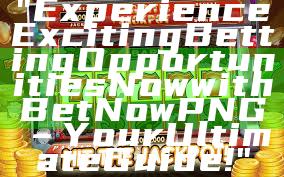 "Experience Exciting Betting Opportunities Now with Bet Now PNG – Your Ultimate Guide!"